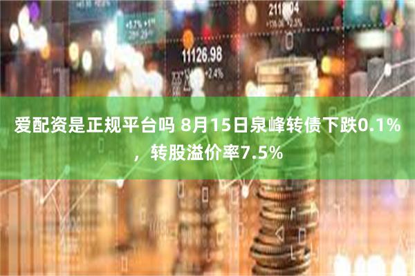 爱配资是正规平台吗 8月15日泉峰转债下跌0.1%，转股溢价率7.5%