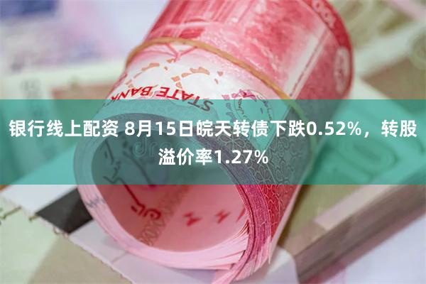 银行线上配资 8月15日皖天转债下跌0.52%，转股溢价率1.27%