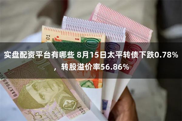 实盘配资平台有哪些 8月15日太平转债下跌0.78%，转股溢价率56.86%