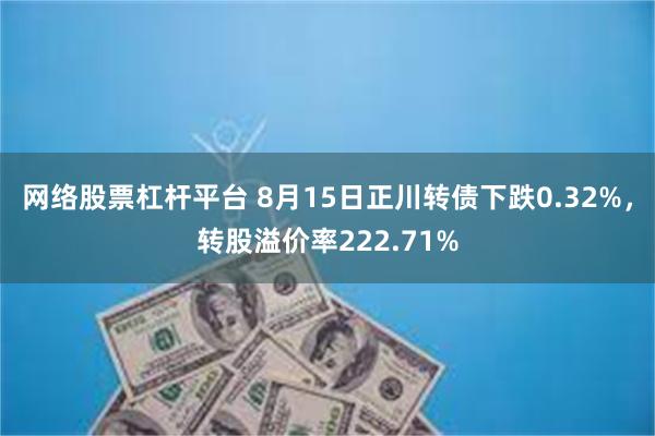 网络股票杠杆平台 8月15日正川转债下跌0.32%，转股溢价率222.71%