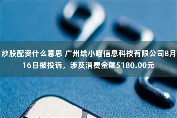 炒股配资什么意思 广州绘小喵信息科技有限公司8月16日被投诉，涉及消费金额5180.00元