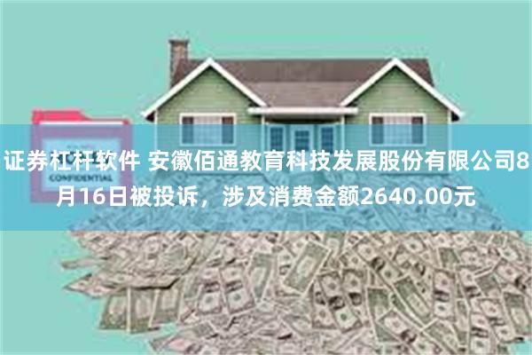 证券杠杆软件 安徽佰通教育科技发展股份有限公司8月16日被投诉，涉及消费金额2640.00元