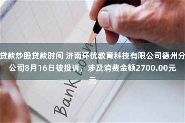 贷款炒股贷款时间 济南环优教育科技有限公司德州分公司8月16日被投诉，涉及消费金额2700.00元