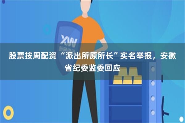 股票按周配资 “派出所原所长”实名举报，安徽省纪委监委回应