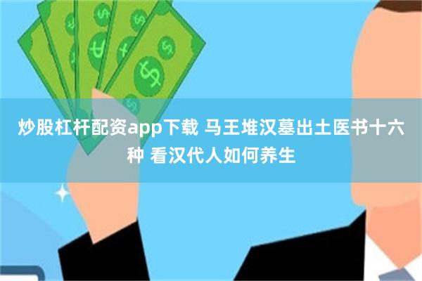 炒股杠杆配资app下载 马王堆汉墓出土医书十六种 看汉代人如何养生