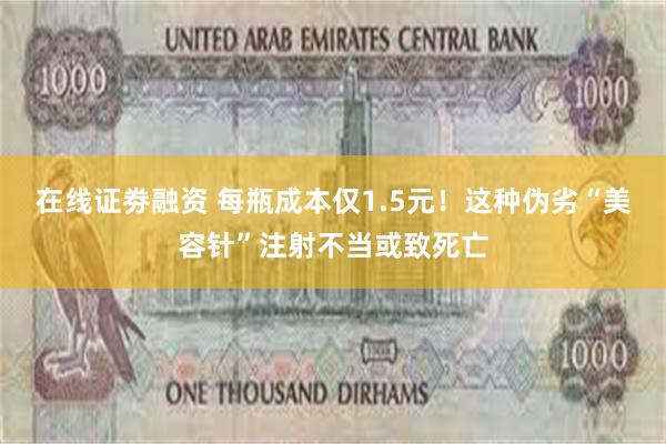 在线证劵融资 每瓶成本仅1.5元！这种伪劣“美容针”注射不当或致死亡