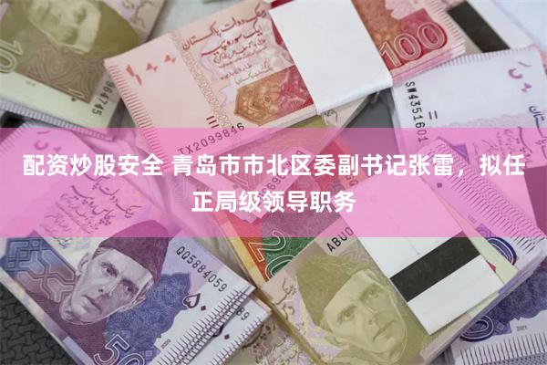 配资炒股安全 青岛市市北区委副书记张雷，拟任正局级领导职务