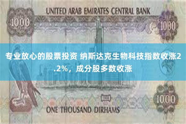 专业放心的股票投资 纳斯达克生物科技指数收涨2.2%，成分股多数收涨