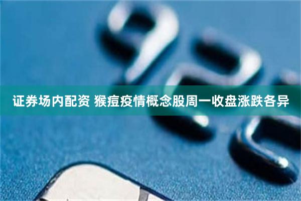 证券场内配资 猴痘疫情概念股周一收盘涨跌各异
