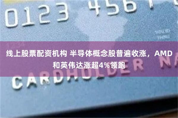线上股票配资机构 半导体概念股普遍收涨，AMD和英伟达涨超4%领跑