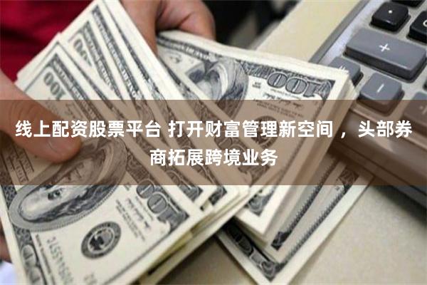 线上配资股票平台 打开财富管理新空间 ，头部券商拓展跨境业务