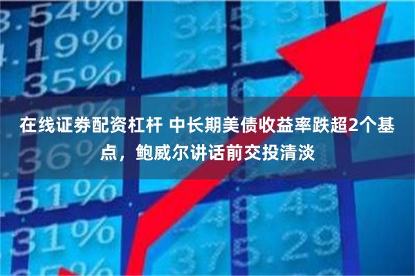 在线证劵配资杠杆 中长期美债收益率跌超2个基点，鲍威尔讲话前交投清淡
