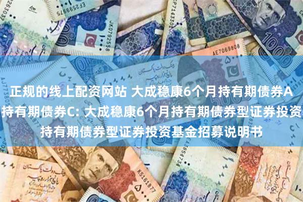 正规的线上配资网站 大成稳康6个月持有期债券A,大成稳康6个月持有期债券C: 大成稳康6个月持有期债券型证券投资基金招募说明书
