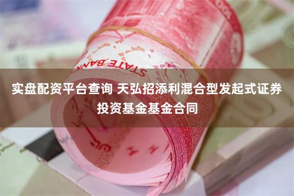 实盘配资平台查询 天弘招添利混合型发起式证券投资基金基金合同