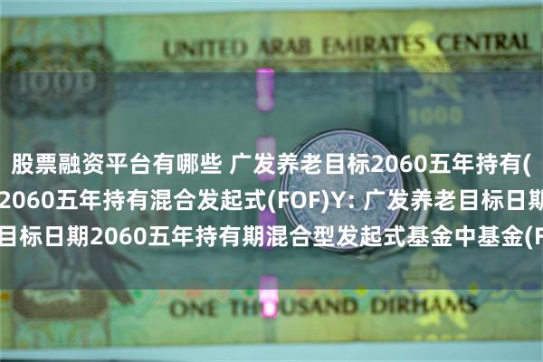 股票融资平台有哪些 广发养老目标2060五年持有(FOF),广发养老目标2060五年持有混合发起式(FOF)Y: 广发养老目标日期2060五年持有期混合型发起式基金中基金(FOF)基金合同更新