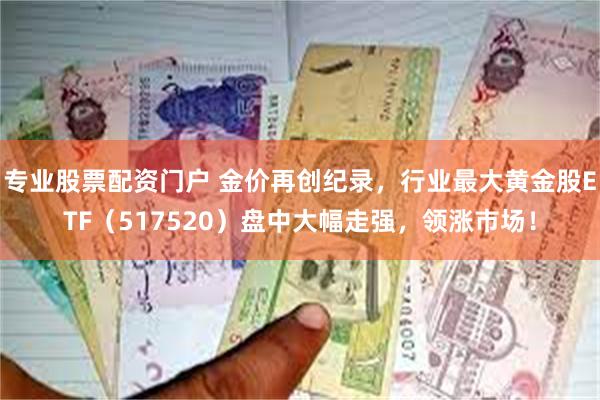 专业股票配资门户 金价再创纪录，行业最大黄金股ETF（517520）盘中大幅走强，领涨市场！