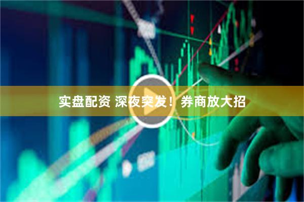 实盘配资 深夜突发！券商放大招