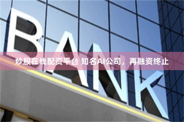 炒股在线配资平台 知名AI公司，再融资终止