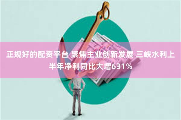 正规好的配资平台 聚焦主业创新发展 三峡水利上半年净利同比大增631%
