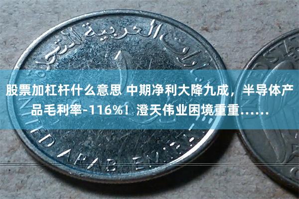 股票加杠杆什么意思 中期净利大降九成，半导体产品毛利率-116%！澄天伟业困境重重……