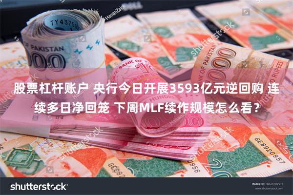 股票杠杆账户 央行今日开展3593亿元逆回购 连续多日净回笼 下周MLF续作规模怎么看？