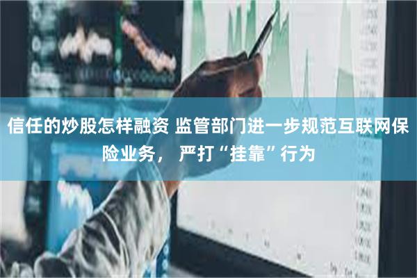 信任的炒股怎样融资 监管部门进一步规范互联网保险业务， 严打“挂靠”行为