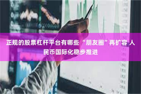 正规的股票杠杆平台有哪些 “朋友圈”再扩容 人民币国际化稳步推进