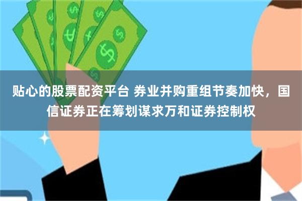 贴心的股票配资平台 券业并购重组节奏加快，国信证券正在筹划谋求万和证券控制权
