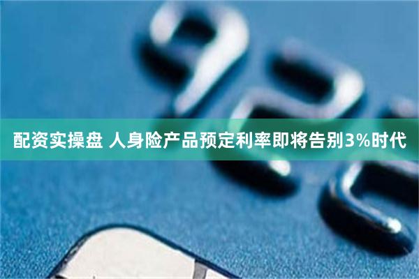 配资实操盘 人身险产品预定利率即将告别3%时代
