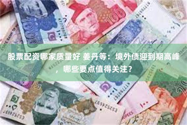 股票配资哪家质量好 姜丹等：境外债迎到期高峰，哪些要点值得关注？