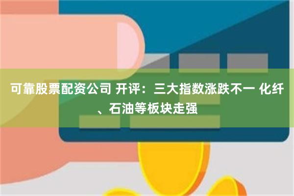 可靠股票配资公司 开评：三大指数涨跌不一 化纤、石油等板块走强