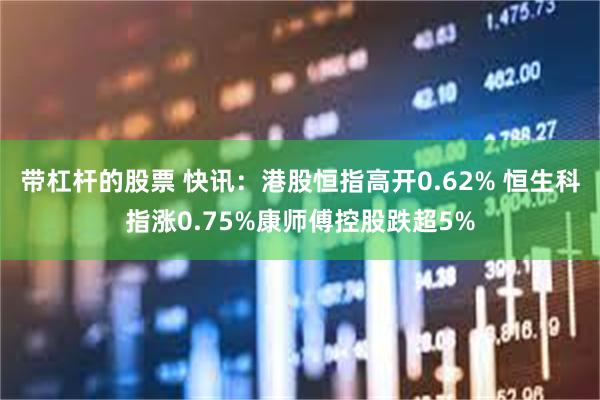 带杠杆的股票 快讯：港股恒指高开0.62% 恒生科指涨0.75%康师傅控股跌超5%