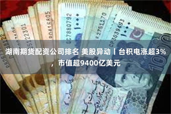 湖南期货配资公司排名 美股异动丨台积电涨超3%，市值超9400亿美元