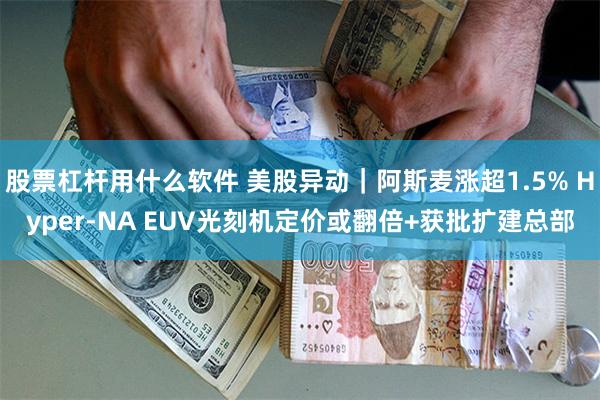 股票杠杆用什么软件 美股异动｜阿斯麦涨超1.5% Hyper-NA EUV光刻机定价或翻倍+获批扩建总部