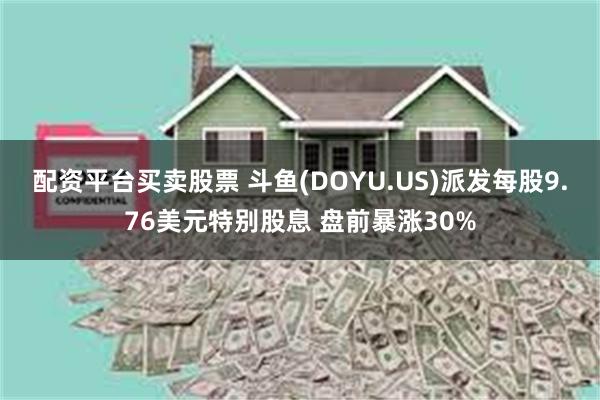 配资平台买卖股票 斗鱼(DOYU.US)派发每股9.76美元特别股息 盘前暴涨30%