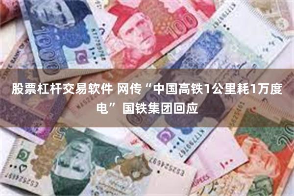 股票杠杆交易软件 网传“中国高铁1公里耗1万度电” 国铁集团回应