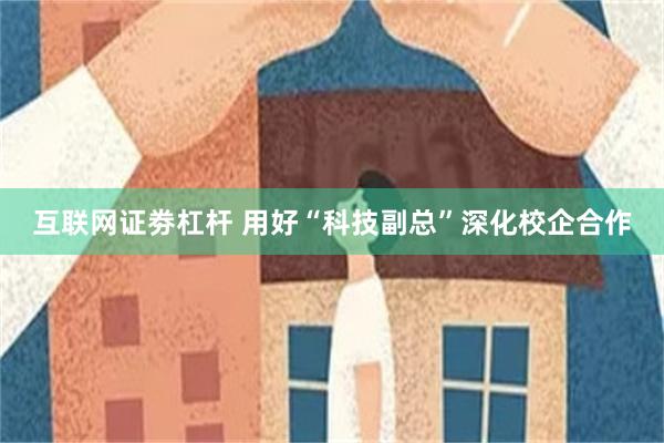 互联网证劵杠杆 用好“科技副总”深化校企合作