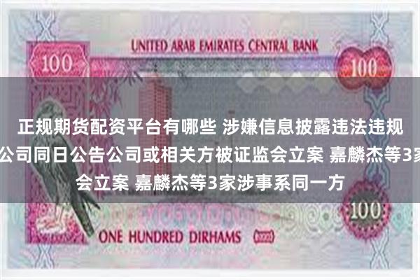 正规期货配资平台有哪些 涉嫌信息披露违法违规！5家A股上市公司同日公告公司或相关方被证监会立案 嘉麟杰等3家涉事系同一方