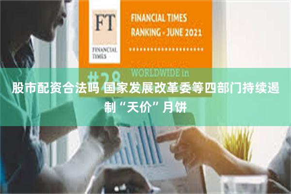 股市配资合法吗 国家发展改革委等四部门持续遏制“天价”月饼