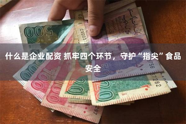 什么是企业配资 抓牢四个环节，守护“指尖”食品安全