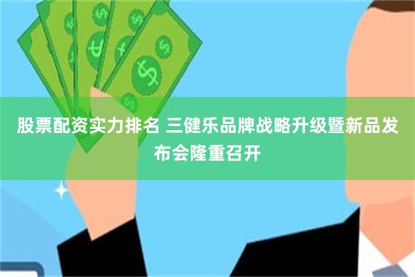 股票配资实力排名 三健乐品牌战略升级暨新品发布会隆重召开