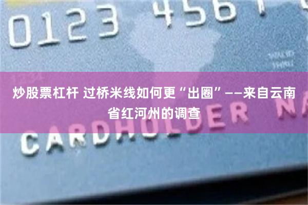 炒股票杠杆 过桥米线如何更“出圈”——来自云南省红河州的调查
