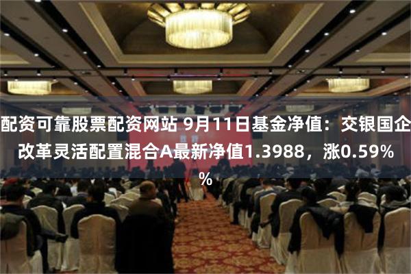 配资可靠股票配资网站 9月11日基金净值：交银国企改革灵活配置混合A最新净值1.3988，涨0.59%