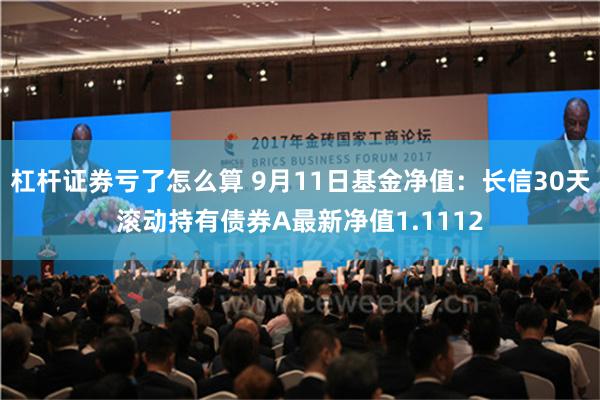 杠杆证券亏了怎么算 9月11日基金净值：长信30天滚动持有债券A最新净值1.1112