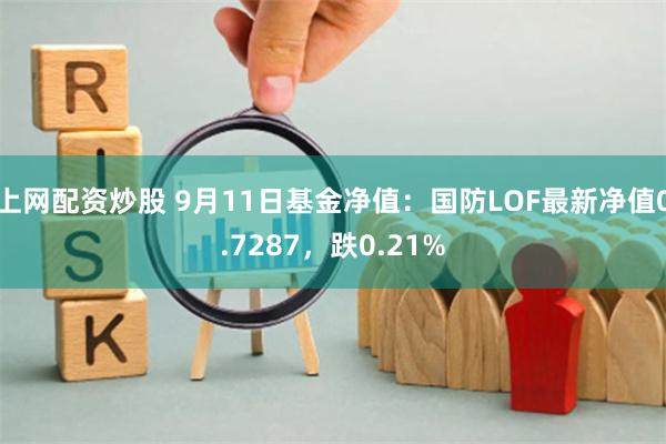 上网配资炒股 9月11日基金净值：国防LOF最新净值0.7287，跌0.21%