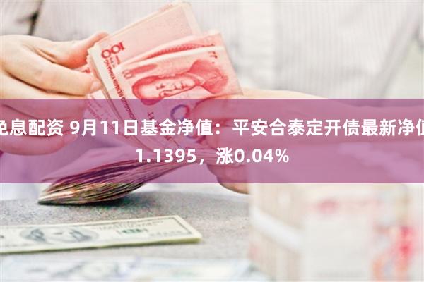 免息配资 9月11日基金净值：平安合泰定开债最新净值1.1395，涨0.04%