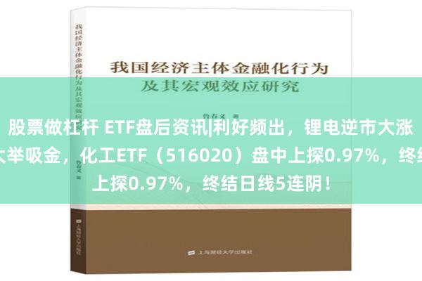 股票做杠杆 ETF盘后资讯|利好频出，锂电逆市大涨！化工板块大举吸金，化工ETF（516020）盘中上探0.97%，终结日线5连阴！