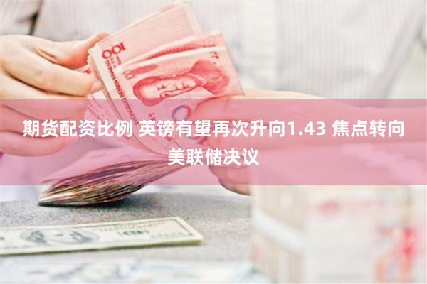 期货配资比例 英镑有望再次升向1.43 焦点转向美联储决议