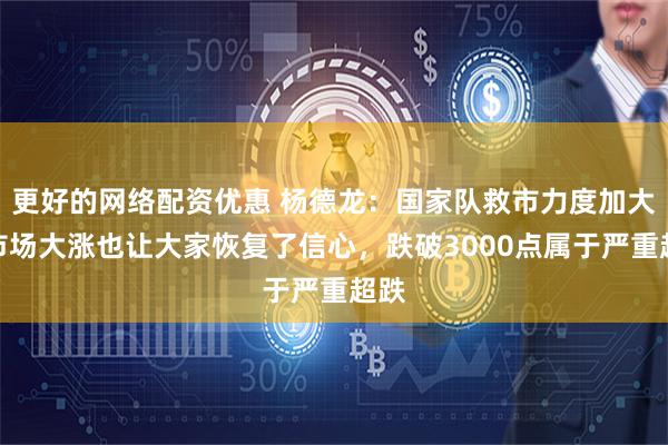更好的网络配资优惠 杨德龙：国家队救市力度加大！市场大涨也让大家恢复了信心，跌破3000点属于严重超跌