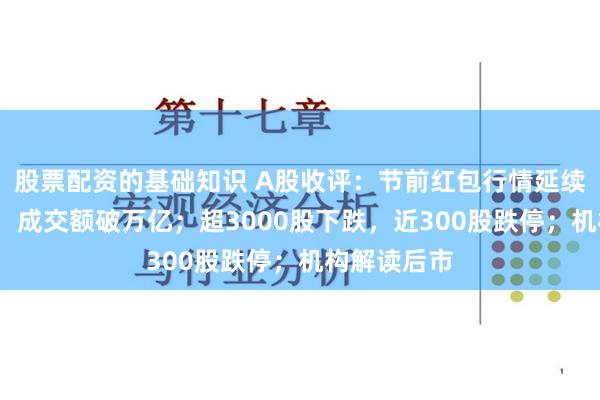 股票配资的基础知识 A股收评：节前红包行情延续创指涨2%，成交额破万亿；超3000股下跌，近300股跌停；机构解读后市